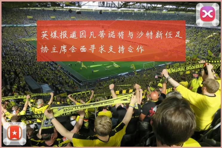 英媒报道因凡蒂诺将与沙特新任足协主席会面寻求支持合作