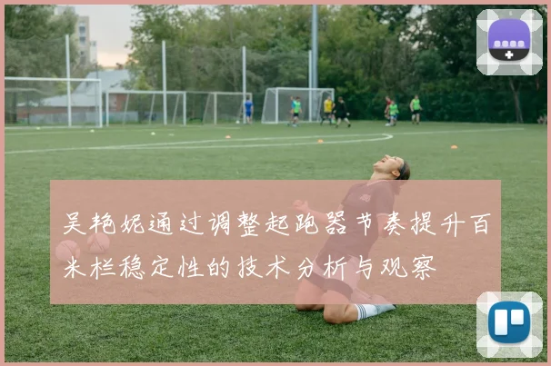 吴艳妮通过调整起跑器节奏提升百米栏稳定性的技术分析与观察