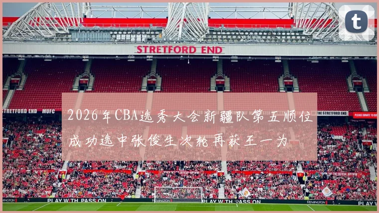2026年CBA选秀大会新疆队第五顺位成功选中张俊生次轮再获王一为