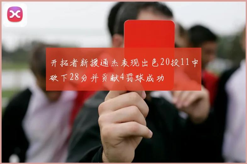 开拓者新援通杰表现出色20投11中砍下28分并贡献4罚球成功