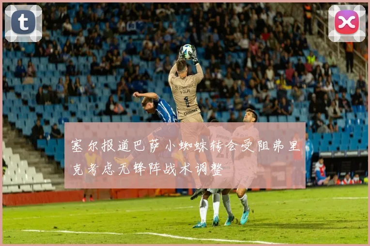 塞尔报道巴萨小蜘蛛转会受阻弗里克考虑无锋阵战术调整