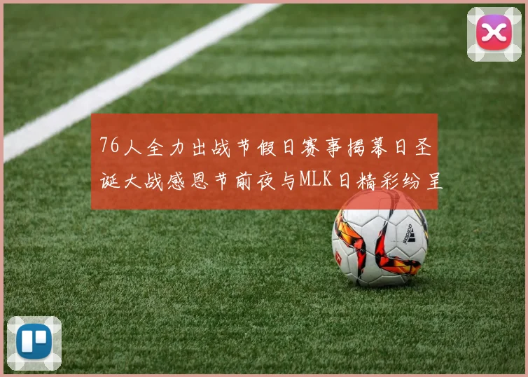 76人全力出战节假日赛事揭幕日圣诞大战感恩节前夜与MLK日精彩纷呈
